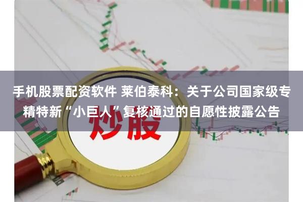 手机股票配资软件 莱伯泰科：关于公司国家级专精特新“小巨人”复核通过的自愿性披露公告