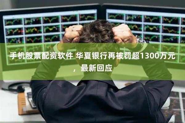 手机股票配资软件 华夏银行再被罚超1300万元，最新回应