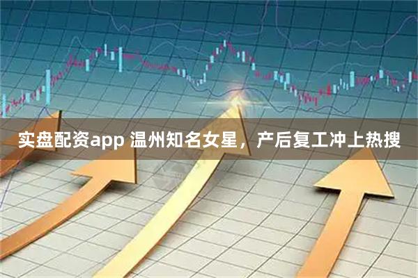实盘配资app 温州知名女星，产后复工冲上热搜