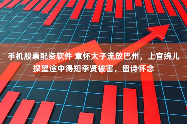 手机股票配资软件 章怀太子流放巴州，上官婉儿探望途中得知李贤被害，留诗怀念