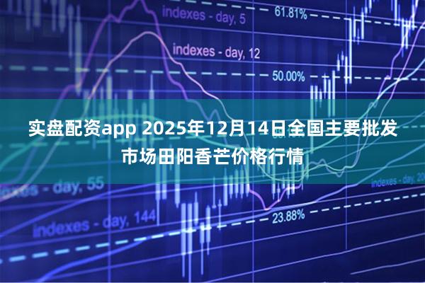 实盘配资app 2025年12月14日全国主要批发市场田阳香芒价格行情