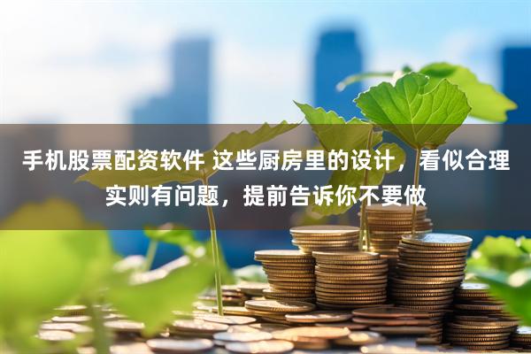 手机股票配资软件 这些厨房里的设计，看似合理实则有问题，提前告诉你不要做
