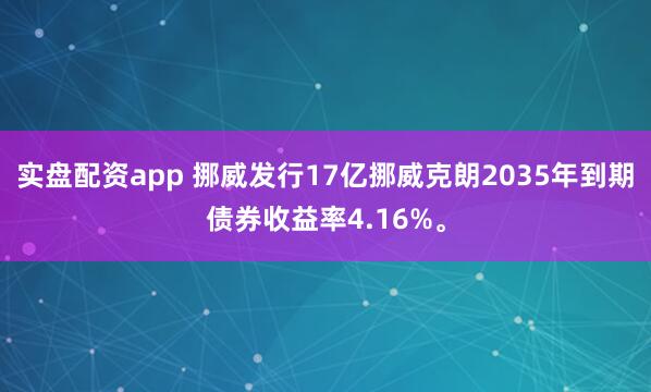 实盘配资app 挪威发行17亿挪威克朗2035年到期债券收益率4.16%。