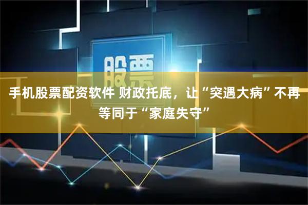 手机股票配资软件 财政托底，让“突遇大病”不再等同于“家庭失守”