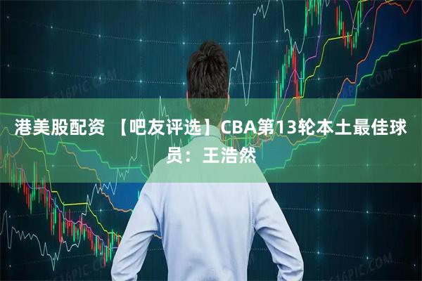 港美股配资 【吧友评选】CBA第13轮本土最佳球员：王浩然