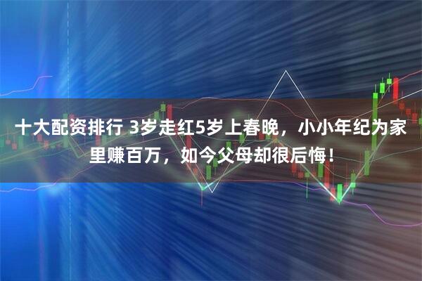 十大配资排行 3岁走红5岁上春晚，小小年纪为家里赚百万，如今父母却很后悔！