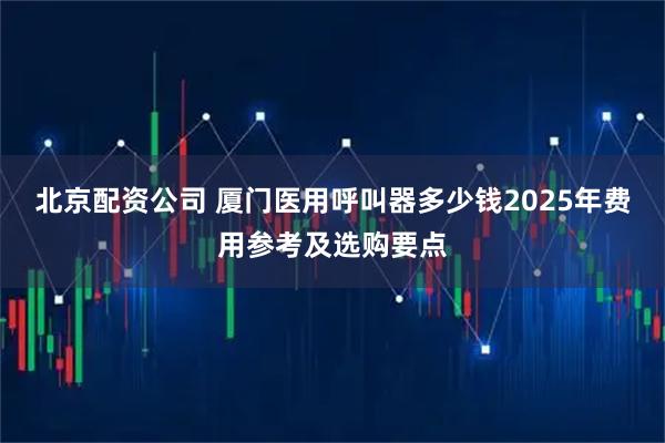 北京配资公司 厦门医用呼叫器多少钱2025年费用参考及选购要点
