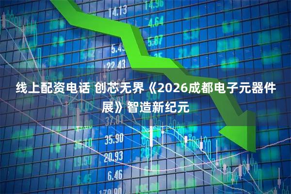 线上配资电话 创芯无界《2026成都电子元器件展》智造新纪元