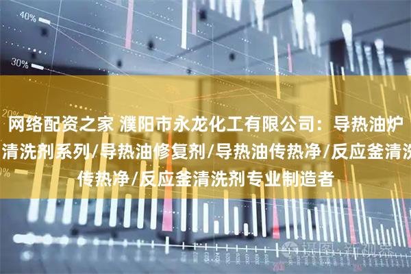 网络配资之家 濮阳市永龙化工有限公司：导热油炉清洗剂/导热油清洗剂系列/导热油修复剂/导热油传热净/反应釜清洗剂专业制造者