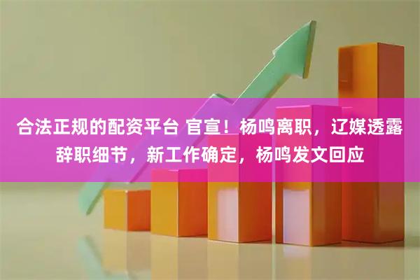 合法正规的配资平台 官宣！杨鸣离职，辽媒透露辞职细节，新工作确定，杨鸣发文回应