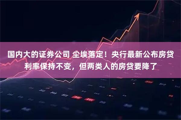 国内大的证券公司 尘埃落定！央行最新公布房贷利率保持不变，但两类人的房贷要降了
