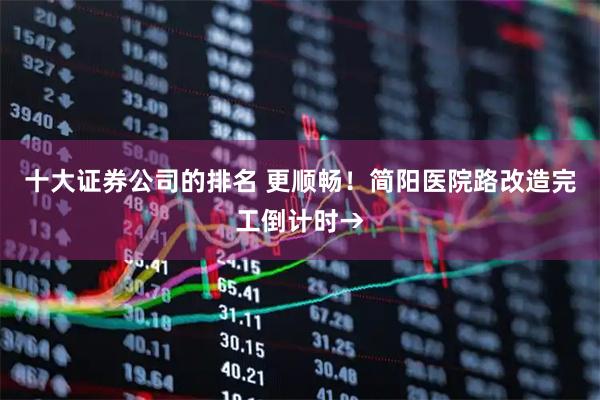 十大证券公司的排名 更顺畅！简阳医院路改造完工倒计时→