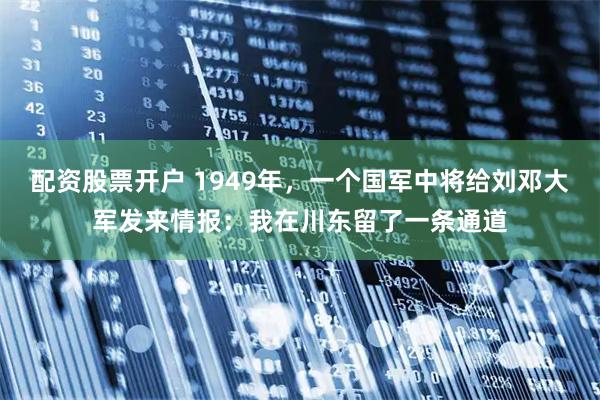 配资股票开户 1949年，一个国军中将给刘邓大军发来情报：我在川东留了一条通道