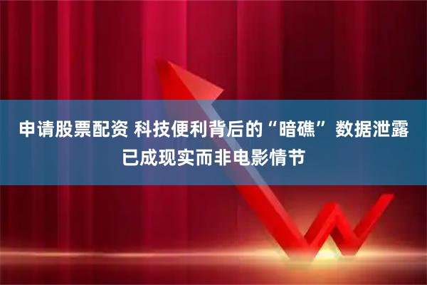 申请股票配资 科技便利背后的“暗礁” 数据泄露已成现实而非电影情节
