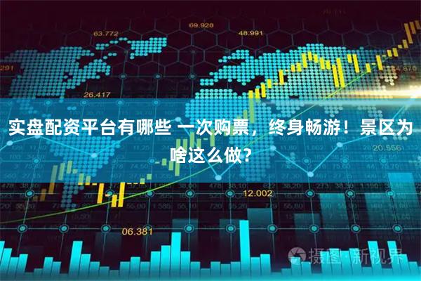 实盘配资平台有哪些 一次购票，终身畅游！景区为啥这么做？