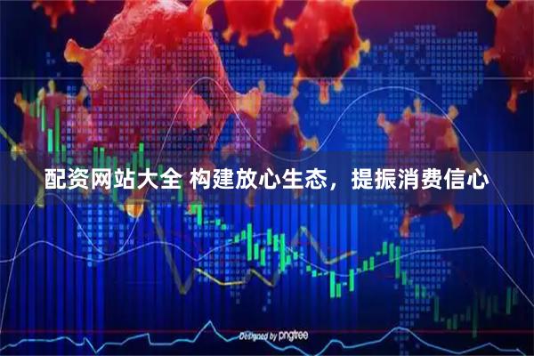 配资网站大全 构建放心生态，提振消费信心