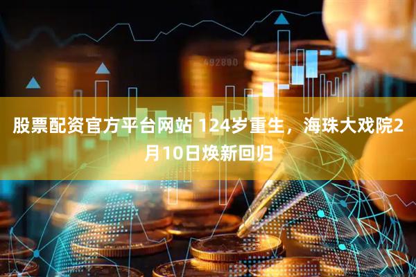 股票配资官方平台网站 124岁重生，海珠大戏院2月10日焕新回归