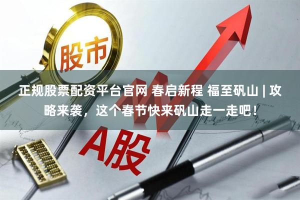正规股票配资平台官网 春启新程 福至矾山 | 攻略来袭，这个春节快来矾山走一走吧！