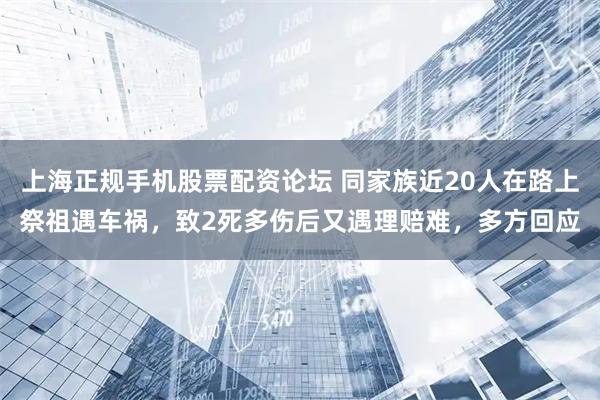 上海正规手机股票配资论坛 同家族近20人在路上祭祖遇车祸，致2死多伤后又遇理赔难，多方回应