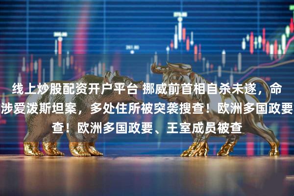 线上炒股配资开户平台 挪威前首相自杀未遂，命悬一线！其被指涉爱泼斯坦案，多处住所被突袭搜查！欧洲多国政要、王室成员被查