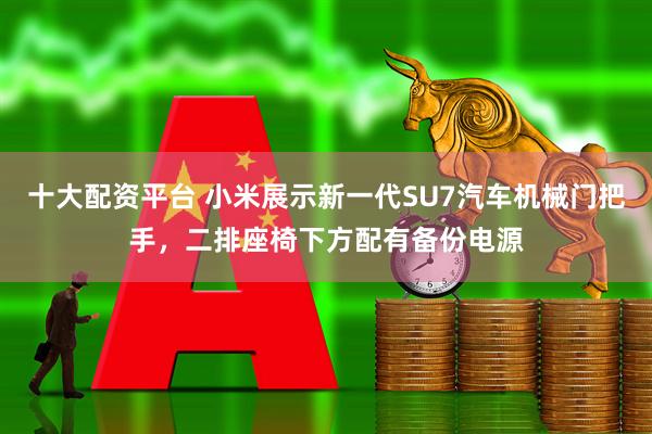 十大配资平台 小米展示新一代SU7汽车机械门把手，二排座椅下方配有备份电源