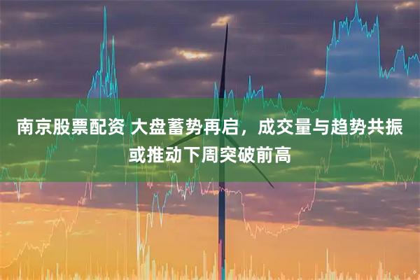 南京股票配资 大盘蓄势再启，成交量与趋势共振或推动下周突破前高