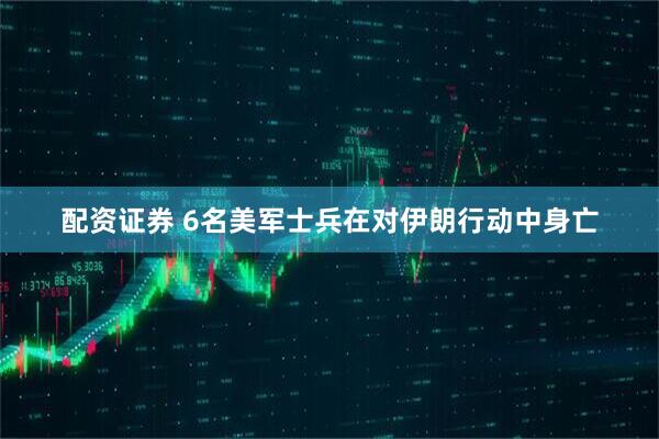 配资证券 6名美军士兵在对伊朗行动中身亡