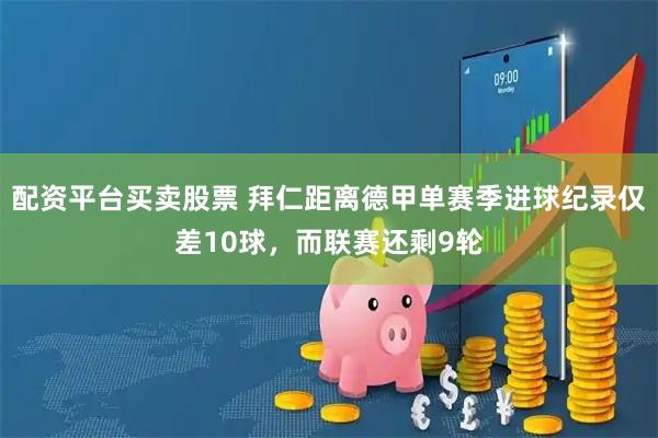 配资平台买卖股票 拜仁距离德甲单赛季进球纪录仅差10球，而联赛还剩9轮