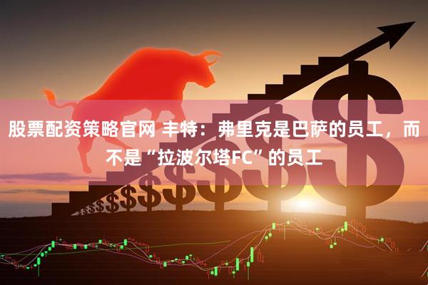 股票配资策略官网 丰特：弗里克是巴萨的员工，而不是“拉波尔塔FC”的员工