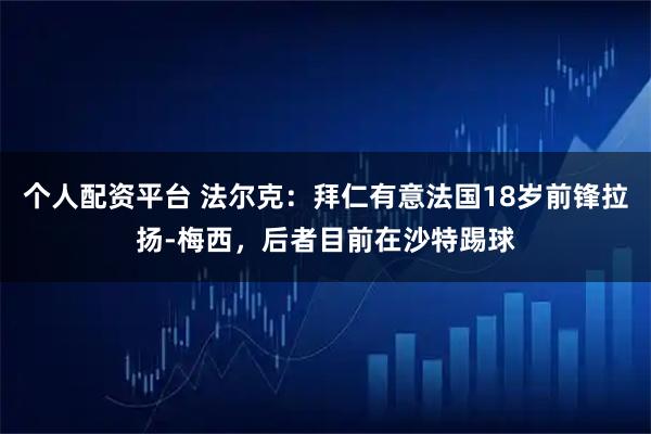 个人配资平台 法尔克：拜仁有意法国18岁前锋拉扬-梅西，后者目前在沙特踢球