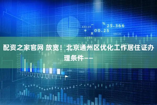 配资之家官网 放宽！北京通州区优化工作居住证办理条件——