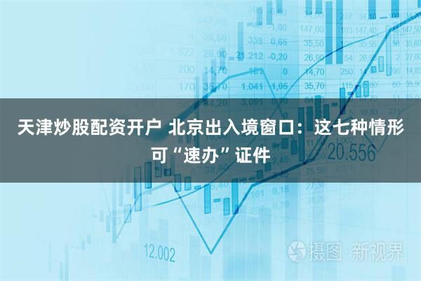 天津炒股配资开户 北京出入境窗口：这七种情形可“速办”证件