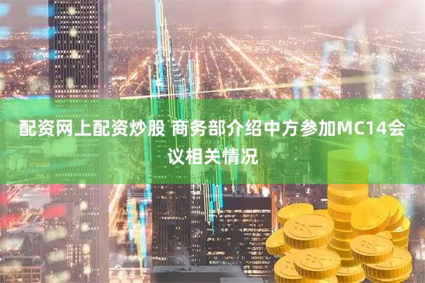 配资网上配资炒股 商务部介绍中方参加MC14会议相关情况