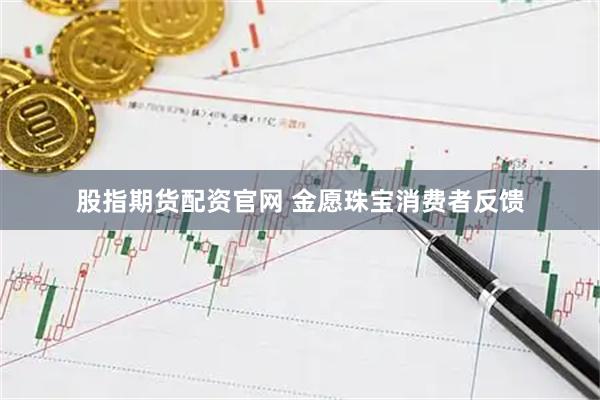 股指期货配资官网 金愿珠宝消费者反馈