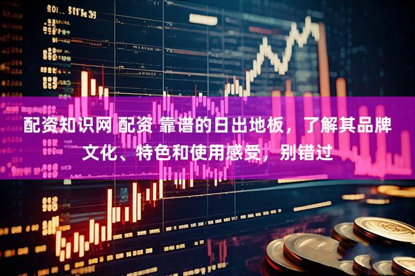 配资知识网 配资 靠谱的日出地板，了解其品牌文化、特色和使用感受，别错过
