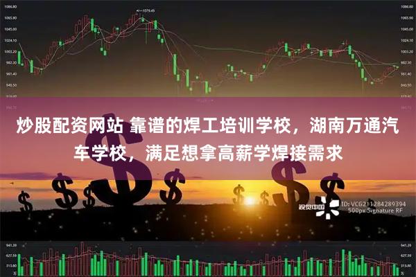 炒股配资网站 靠谱的焊工培训学校，湖南万通汽车学校，满足想拿高薪学焊接需求