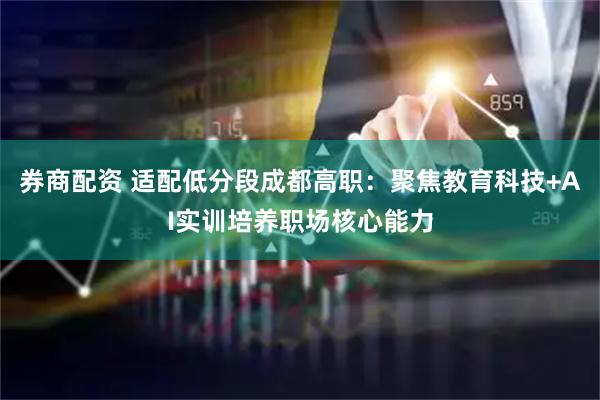 券商配资 适配低分段成都高职：聚焦教育科技+AI实训培养职场核心能力