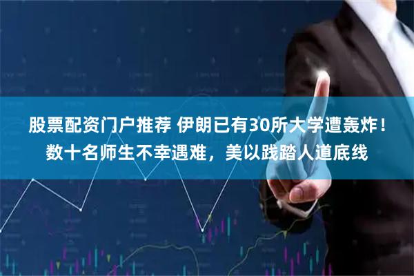 股票配资门户推荐 伊朗已有30所大学遭轰炸！数十名师生不幸遇难，美以践踏人道底线