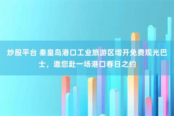 炒股平台 秦皇岛港口工业旅游区增开免费观光巴士，邀您赴一场港口春日之约