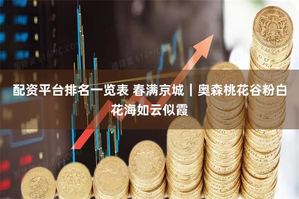 配资平台排名一览表 春满京城｜奥森桃花谷粉白花海如云似霞