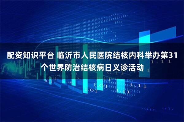 配资知识平台 临沂市人民医院结核内科举办第31个世界防治结核病日义诊活动