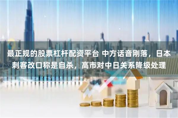 最正规的股票杠杆配资平台 中方话音刚落，日本刺客改口称是自杀，高市对中日关系降级处理