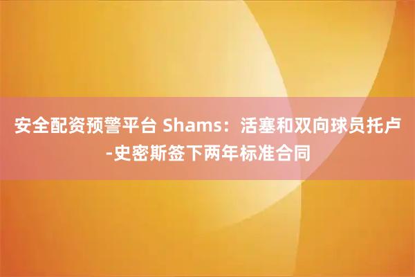 安全配资预警平台 Shams：活塞和双向球员托卢-史密斯签下两年标准合同